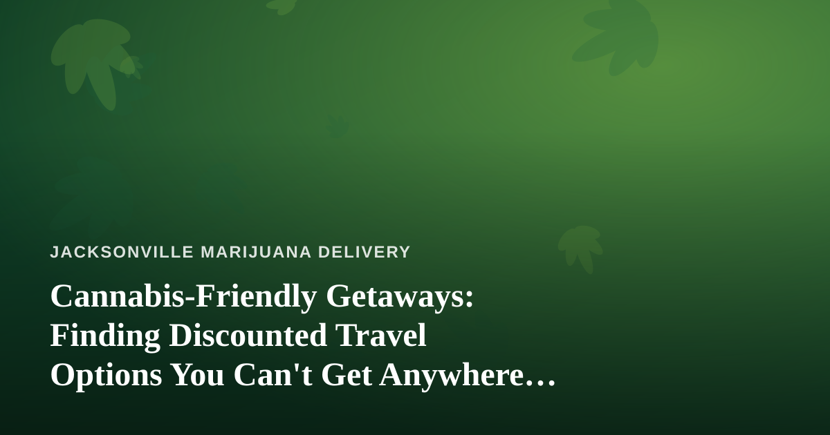 Cannabis-Friendly Getaways: Finding Discounted Travel Options You Can’t Get Anywhere Else