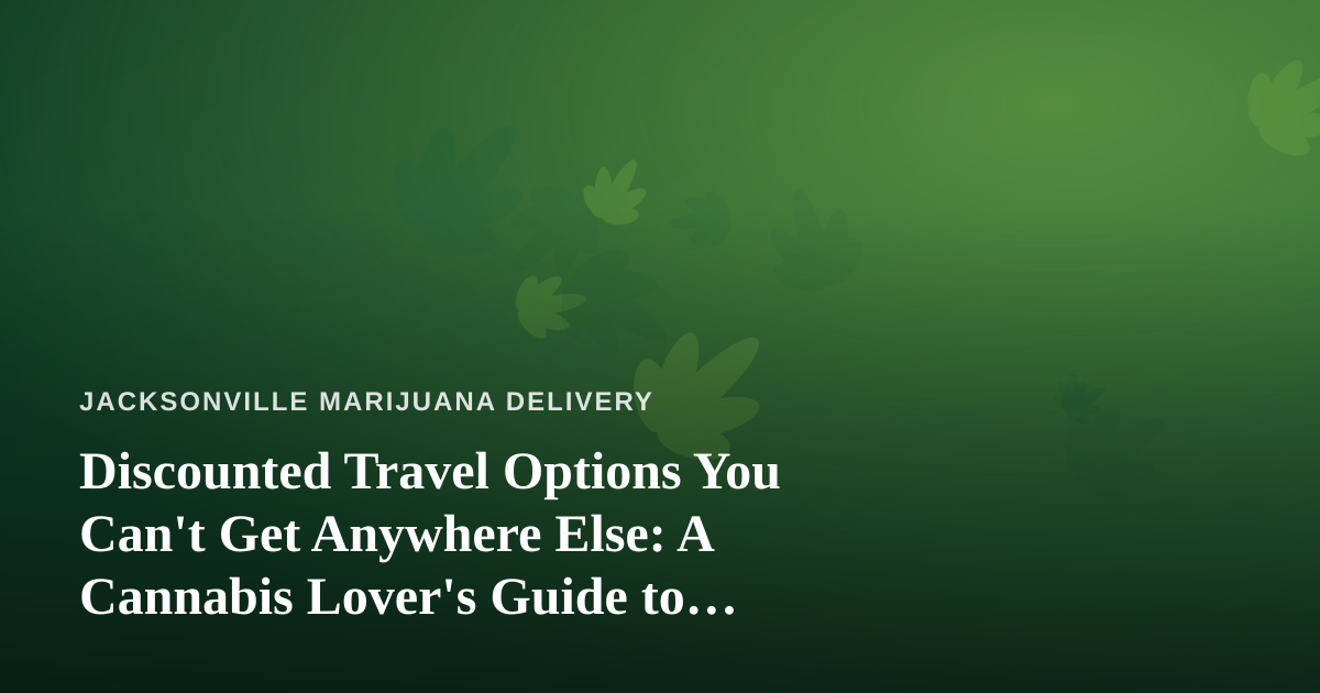 Discounted Travel Options You Can’t Get Anywhere Else: A Cannabis Lover’s Guide to Smarter Getaways