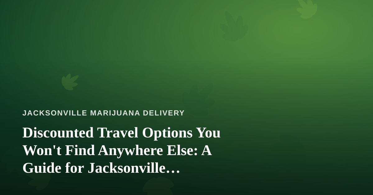 Discounted Travel Options You Won’t Find Anywhere Else: A Guide for Jacksonville Cannabis Consumers