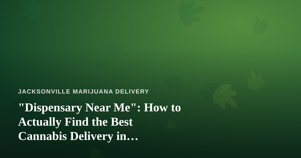“Dispensary Near Me”: How to Actually Find the Best Cannabis Delivery in Jacksonville