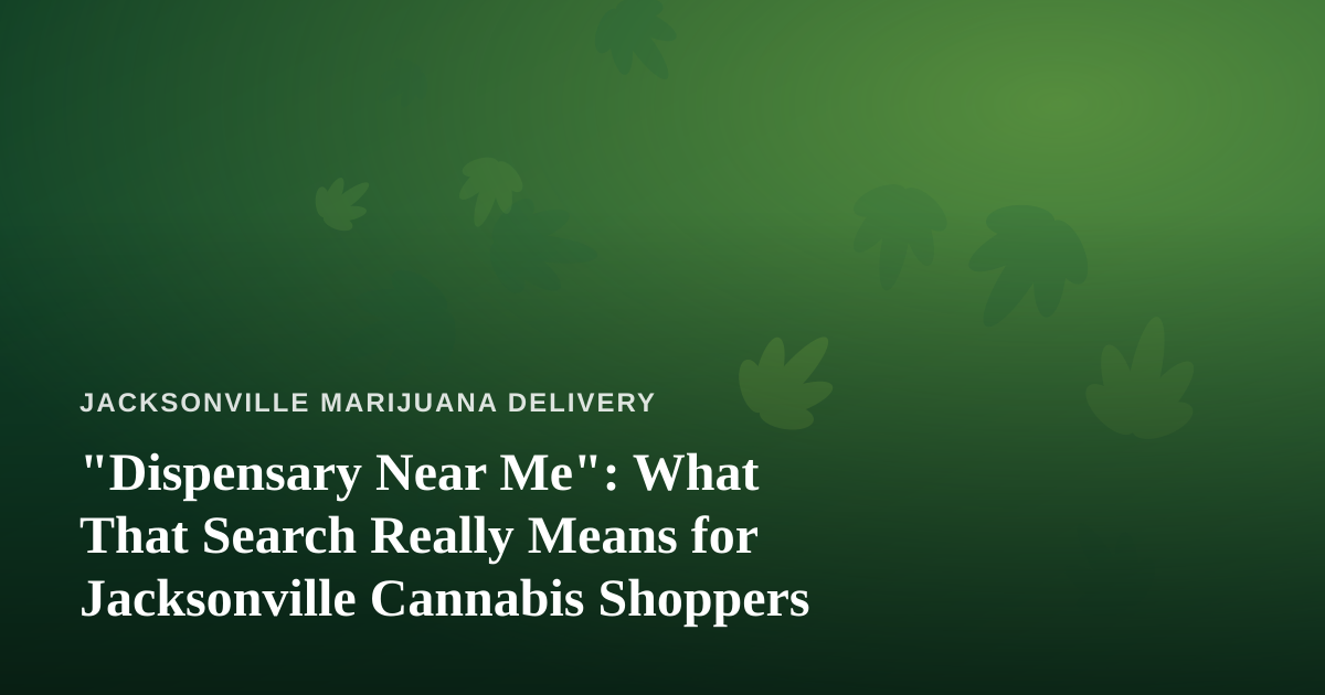 “Dispensary Near Me”: What That Search Really Means for Jacksonville Cannabis Shoppers