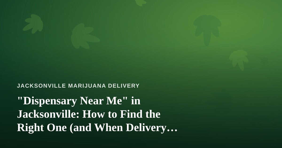 “Dispensary Near Me” in Jacksonville: How to Find the Right One (and When Delivery Beats the Drive)