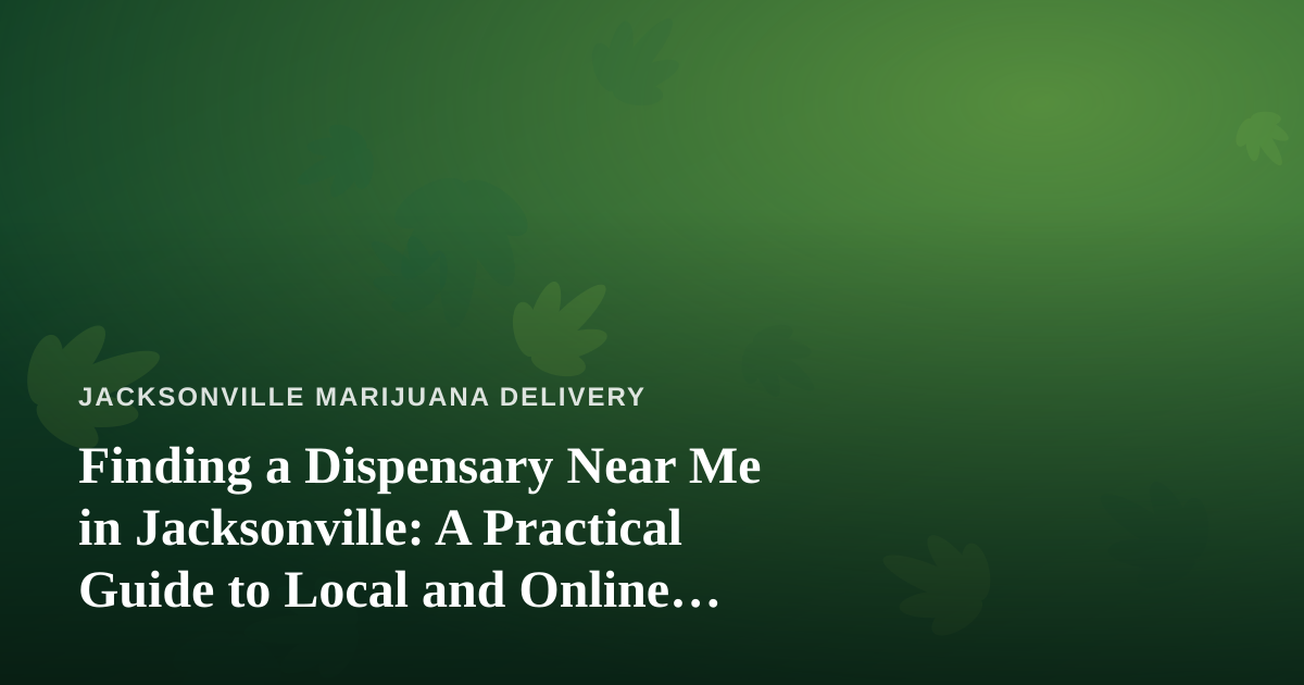Finding a Dispensary Near Me in Jacksonville: A Practical Guide to Local and Online Cannabis Shopping