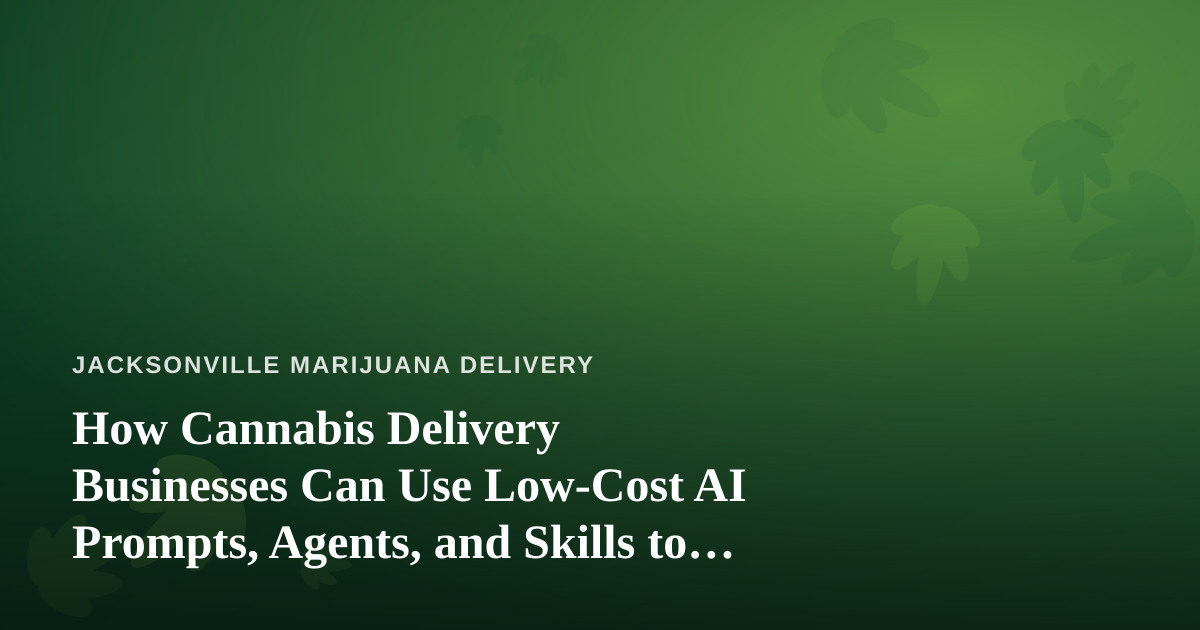 How Cannabis Delivery Businesses Can Use Low-Cost AI Prompts, Agents, and Skills to Run Smarter