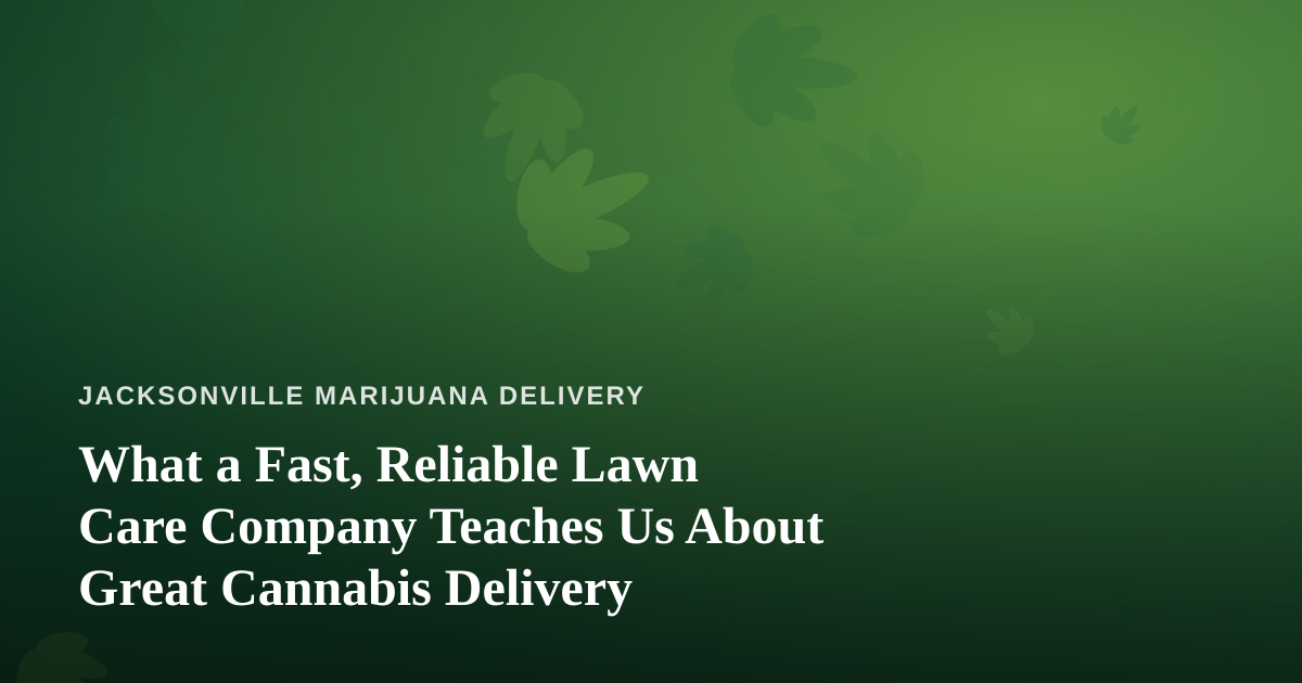 What a Fast, Reliable Lawn Care Company Teaches Us About Great Cannabis Delivery