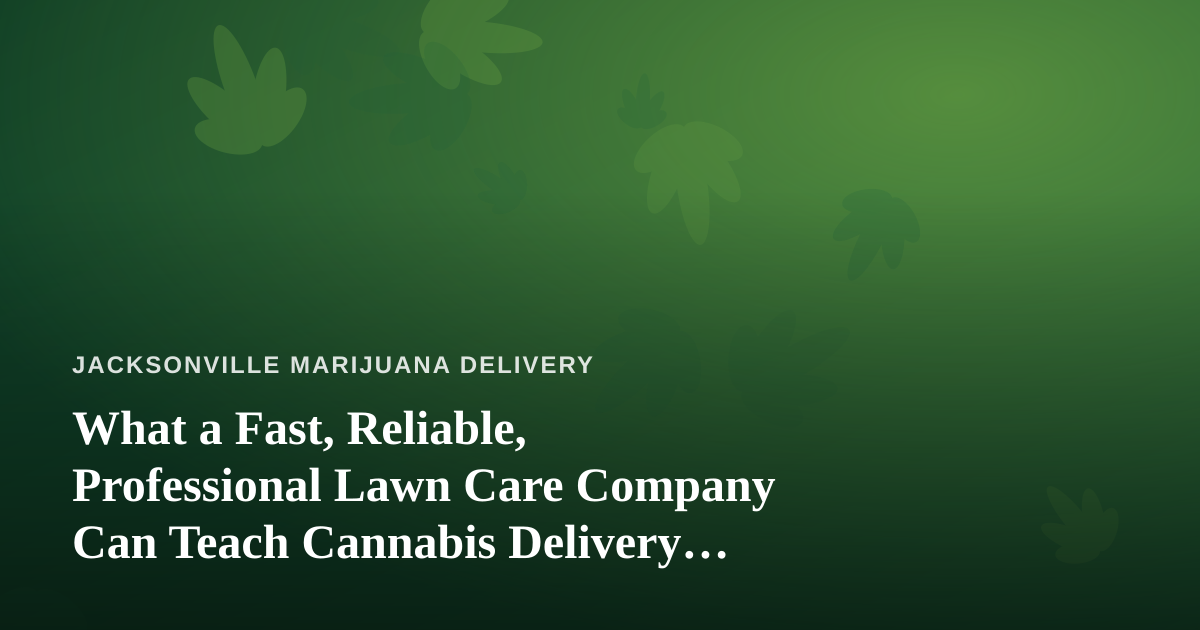 What a Fast, Reliable, Professional Lawn Care Company Can Teach Cannabis Delivery Operators