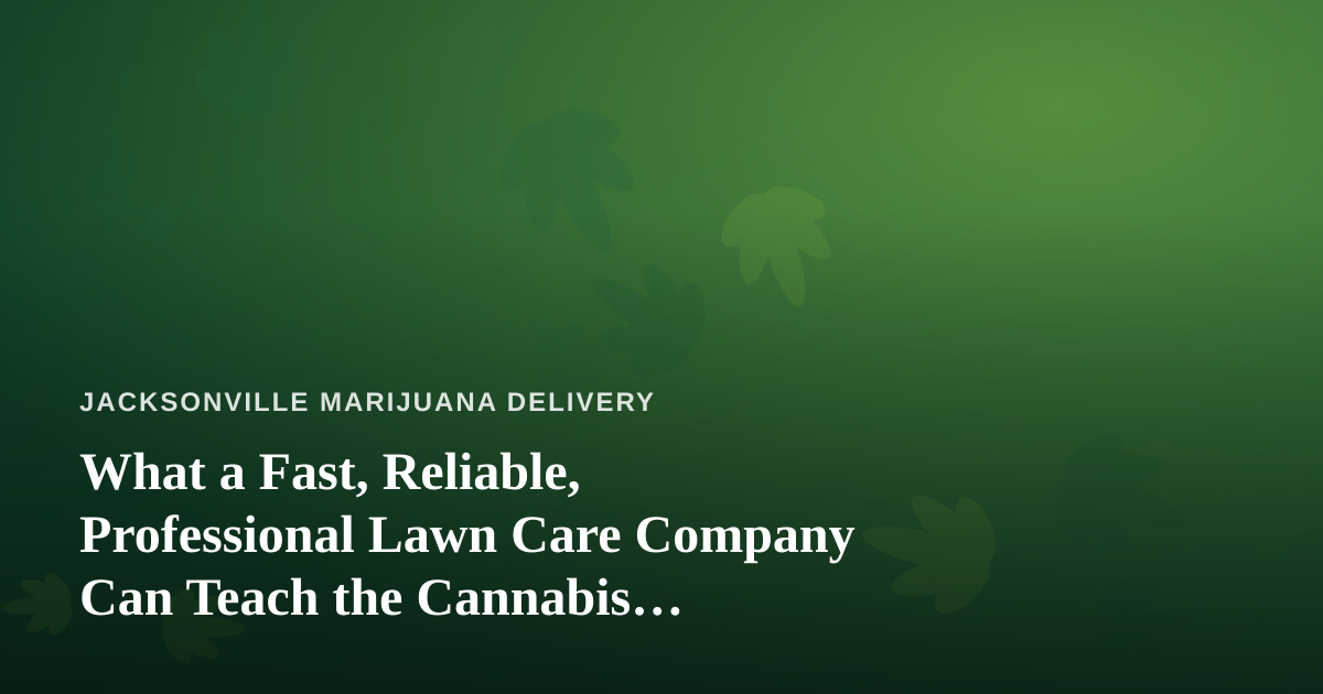 What a Fast, Reliable, Professional Lawn Care Company Can Teach the Cannabis Delivery Business