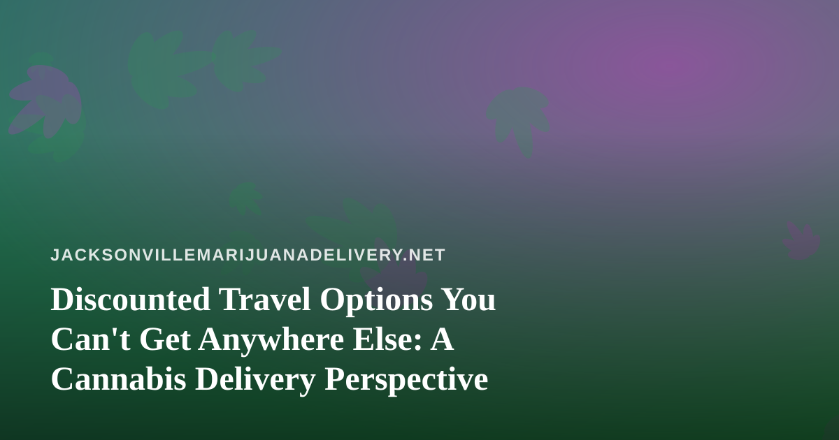 Discounted Travel Options You Can’t Get Anywhere Else: A Cannabis Delivery Perspective