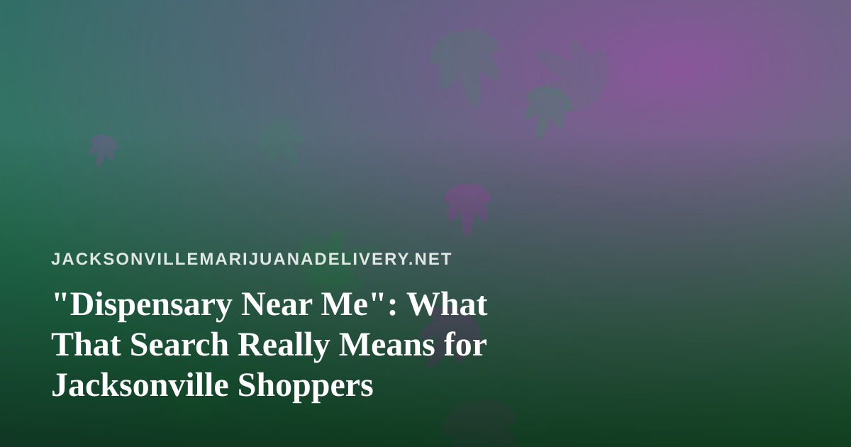 “Dispensary Near Me”: What That Search Really Means for Jacksonville Shoppers