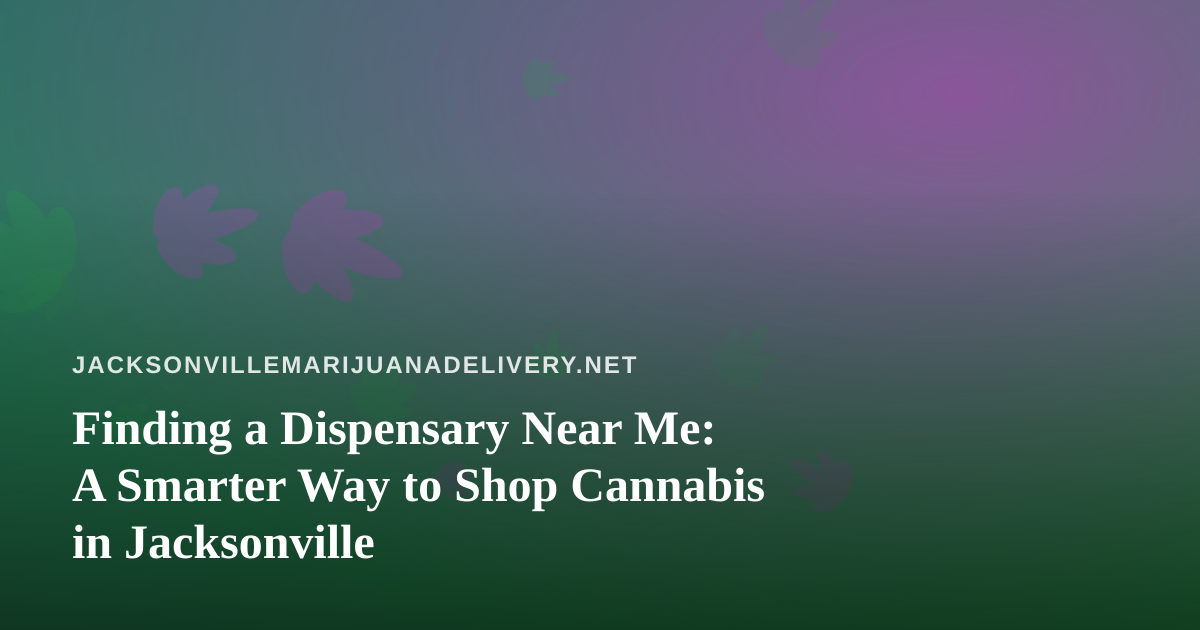 Finding a Dispensary Near Me: A Smarter Way to Shop Cannabis in Jacksonville