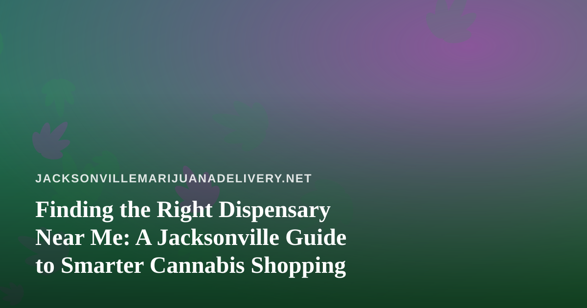 Finding the Right Dispensary Near Me: A Jacksonville Guide to Smarter Cannabis Shopping