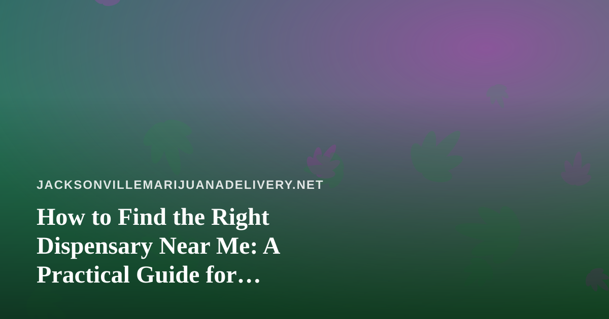 How to Find the Right Dispensary Near Me: A Practical Guide for Jacksonville Cannabis Shoppers
