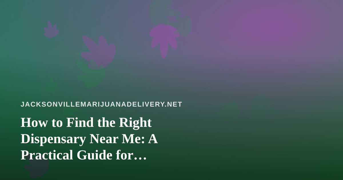 How to Find the Right Dispensary Near Me: A Practical Guide for Jacksonville Cannabis Shoppers