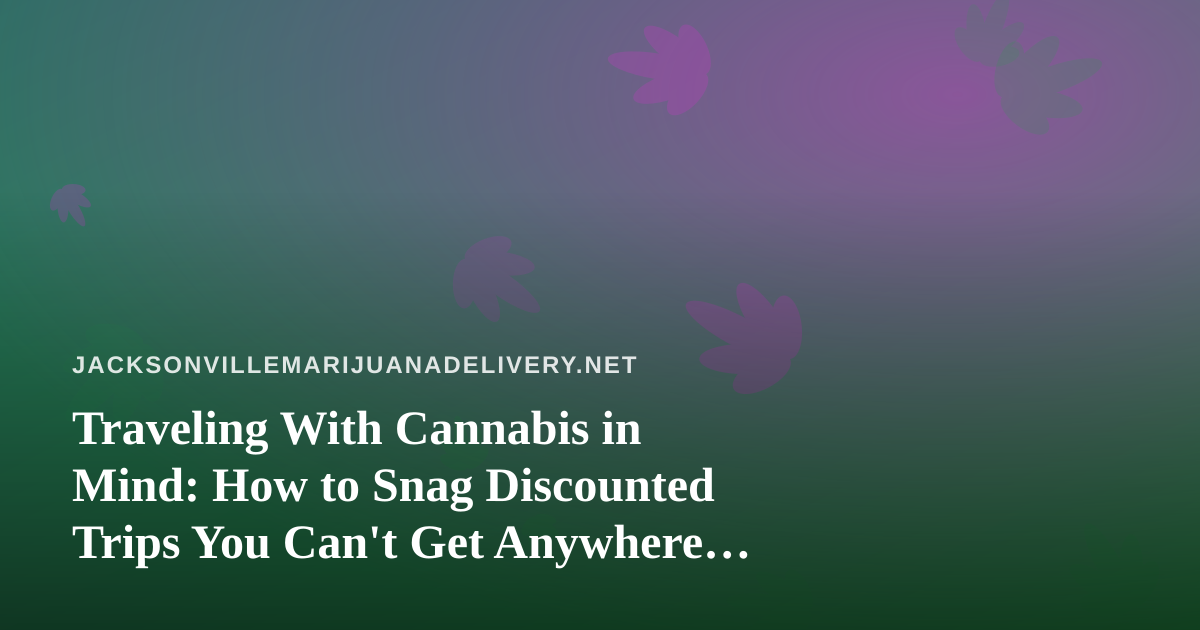 Traveling With Cannabis in Mind: How to Snag Discounted Trips You Can’t Get Anywhere Else