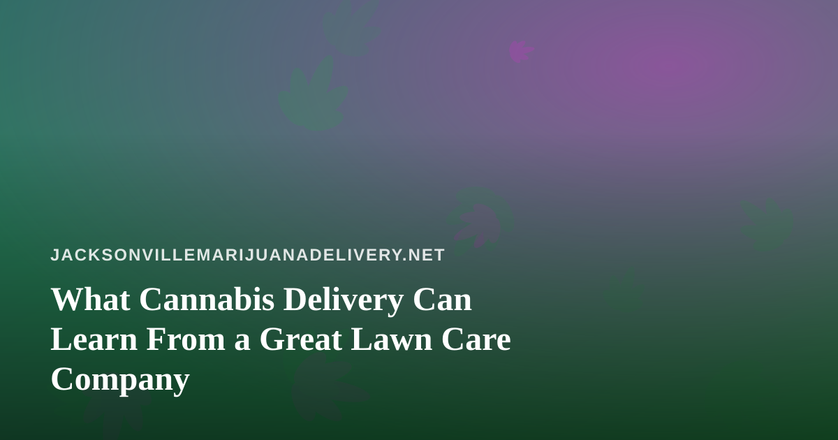What Cannabis Delivery Can Learn From a Great Lawn Care Company