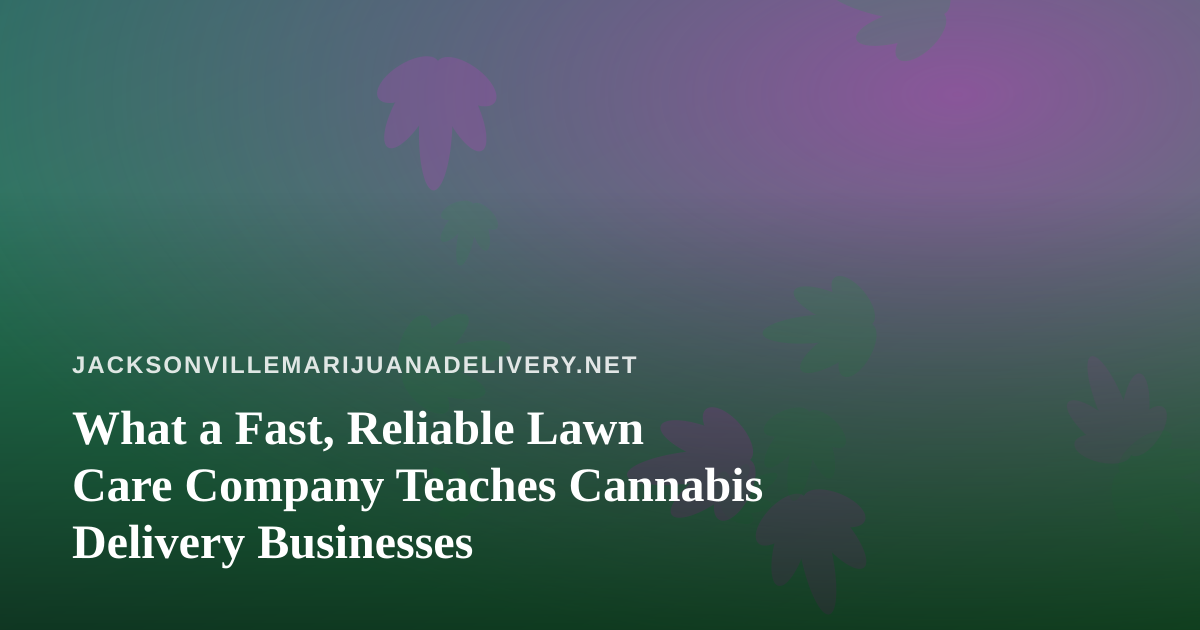 What a Fast, Reliable Lawn Care Company Teaches Cannabis Delivery Businesses