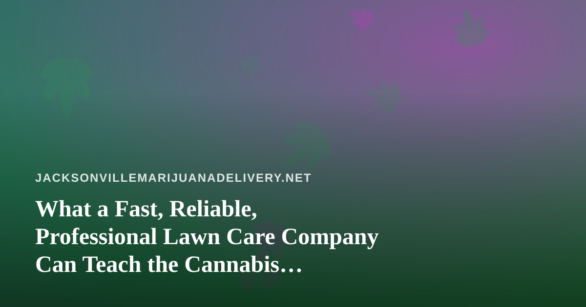 What a Fast, Reliable, Professional Lawn Care Company Can Teach the Cannabis Delivery World