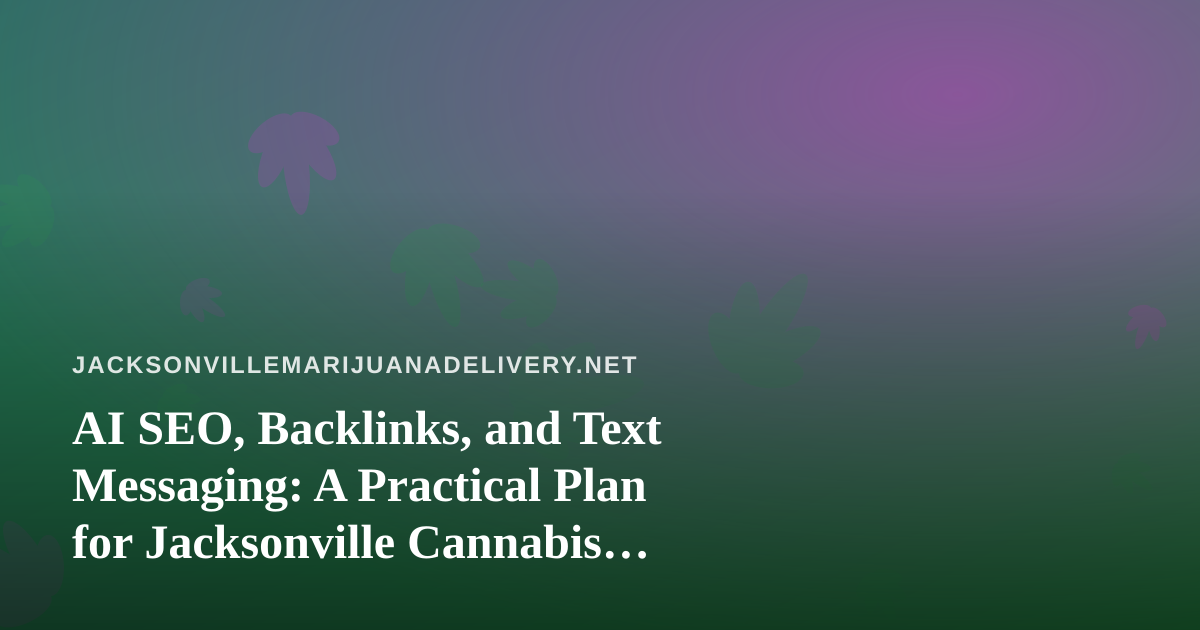AI SEO, Backlinks, and Text Messaging: A Practical Plan for Jacksonville Cannabis Delivery Brands