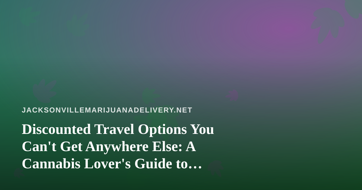 Discounted Travel Options You Can’t Get Anywhere Else: A Cannabis Lover’s Guide to Smarter Trips