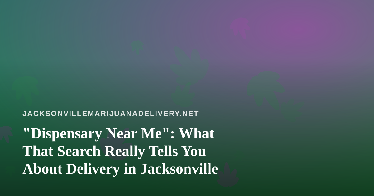 “Dispensary Near Me”: What That Search Really Tells You About Delivery in Jacksonville