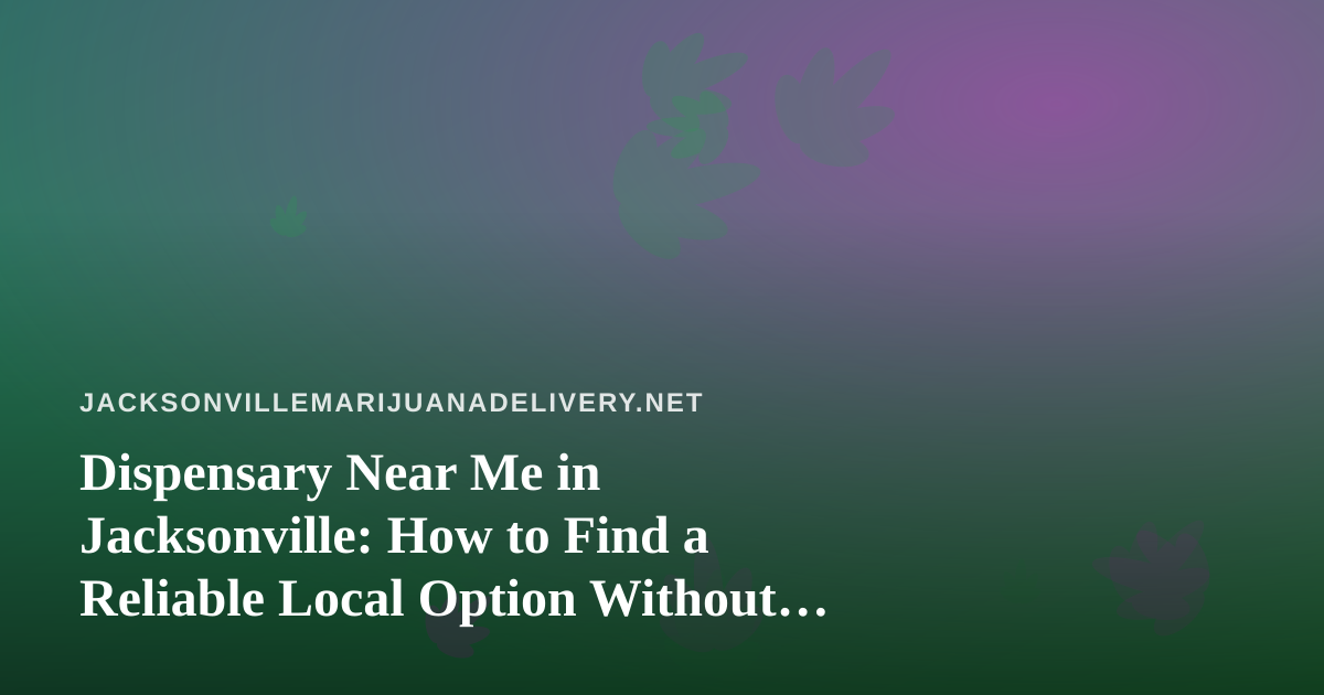 Dispensary Near Me in Jacksonville: How to Find a Reliable Local Option Without the Guesswork