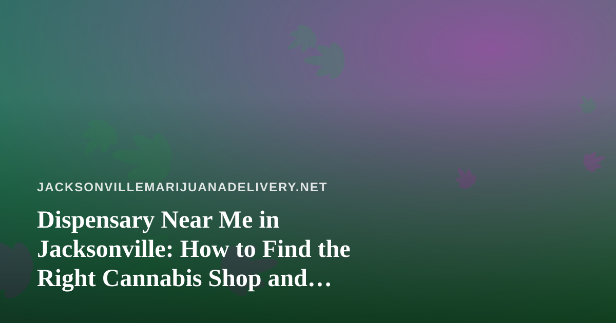 Dispensary Near Me in Jacksonville: How to Find the Right Cannabis Shop and Delivery Option