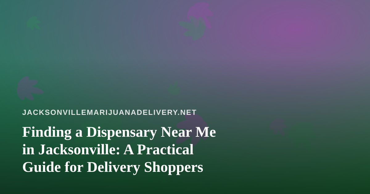 Finding a Dispensary Near Me in Jacksonville: A Practical Guide for Delivery Shoppers