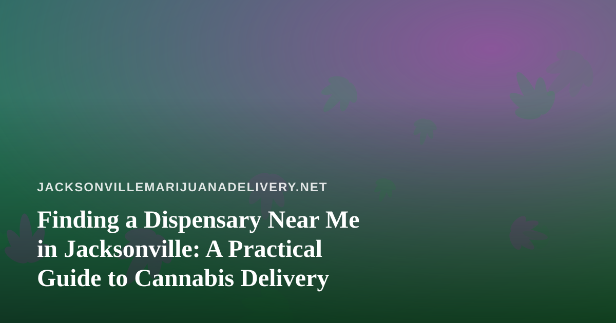 Finding a Dispensary Near Me in Jacksonville: A Practical Guide to Cannabis Delivery