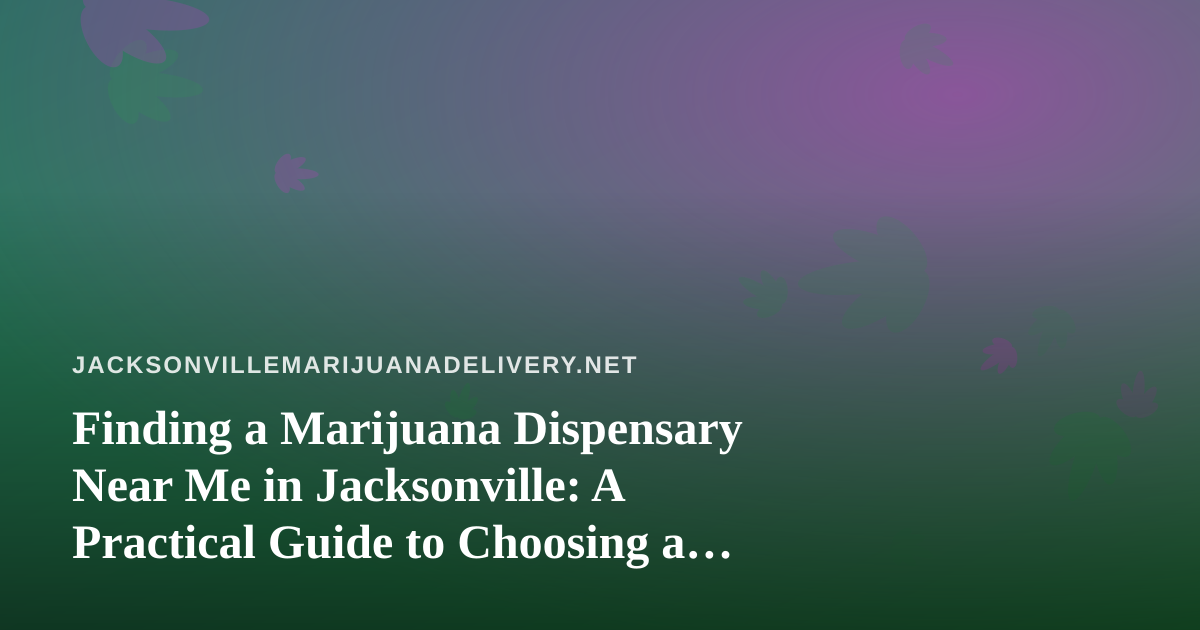 Finding a Marijuana Dispensary Near Me in Jacksonville: A Practical Guide to Choosing a Delivery Service