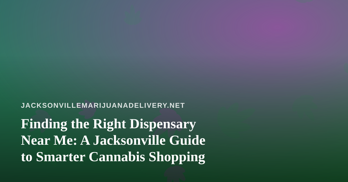 Finding the Right Dispensary Near Me: A Jacksonville Guide to Smarter Cannabis Shopping