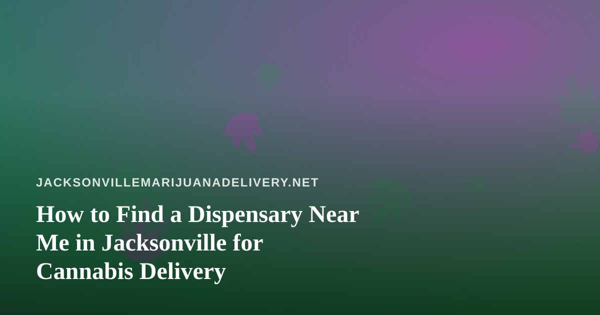 How to Find a Dispensary Near Me in Jacksonville for Cannabis Delivery