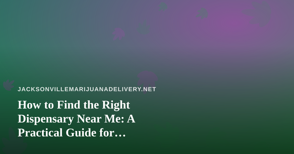 How to Find the Right Dispensary Near Me: A Practical Guide for Jacksonville Cannabis Shoppers