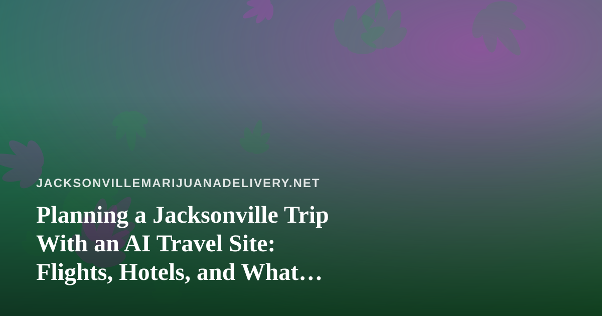 Planning a Jacksonville Trip With an AI Travel Site: Flights, Hotels, and What Visitors Should Know About Cannabis Rules
