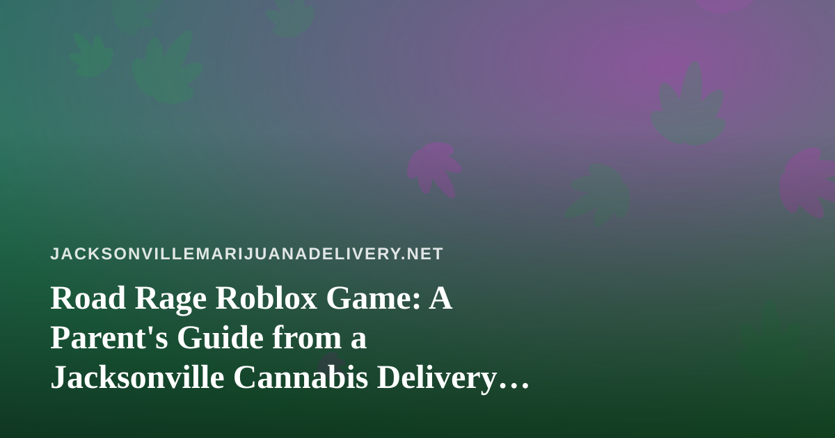 Road Rage Roblox Game: A Parent’s Guide from a Jacksonville Cannabis Delivery Team