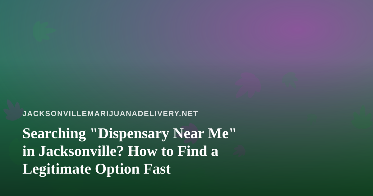 Searching “Dispensary Near Me” in Jacksonville? How to Find a Legitimate Option Fast
