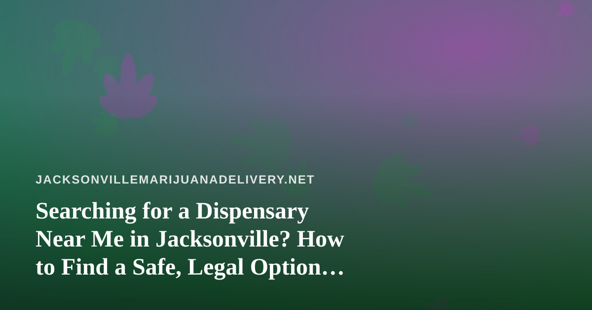 Searching for a Dispensary Near Me in Jacksonville? How to Find a Safe, Legal Option Fast