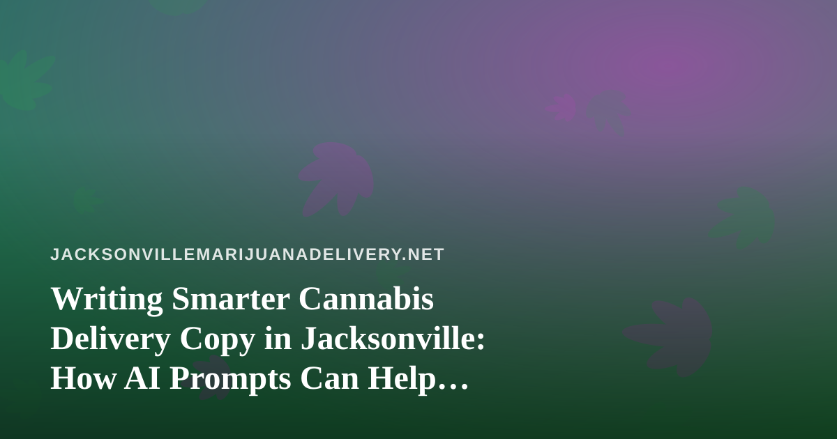 Writing Smarter Cannabis Delivery Copy in Jacksonville: How AI Prompts Can Help Without Breaking the Rules